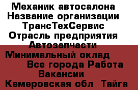 Механик автосалона › Название организации ­ ТрансТехСервис › Отрасль предприятия ­ Автозапчасти › Минимальный оклад ­ 20 000 - Все города Работа » Вакансии   . Кемеровская обл.,Тайга г.